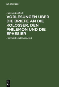 Title: Vorlesungen über die Briefe an die Kolosser, den Philemon und die Ephesier, Author: Friedrich Bleek