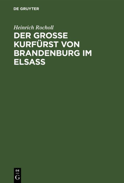Der Grosse Kurfürst von Brandenburg im Elsass: 1674-1675. Ein Geschichtsbild aus der Zeit, als das Elsass französisch werden musste; mit einer Karte zum Gefecht bei Türkheim