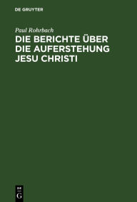 Title: Die Berichte über die Auferstehung Jesu Christi, Author: Paul Rohrbach