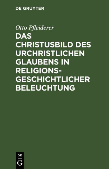 Das Christusbild des urchristlichen Glaubens in religionsgeschichtlicher Beleuchtung: Vortrag gehalten in verkürzter Fassung vor dem Internationalen Theologen-Kongress zu Amsterdam, September 1903