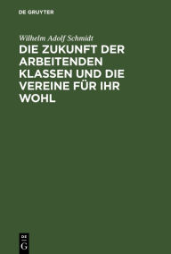 Title: Die Zukunft der arbeitenden Klassen und die Vereine für ihr Wohl: Eine Mahnung an die Zeitgenossen, Author: Wilhelm Adolf Schmidt