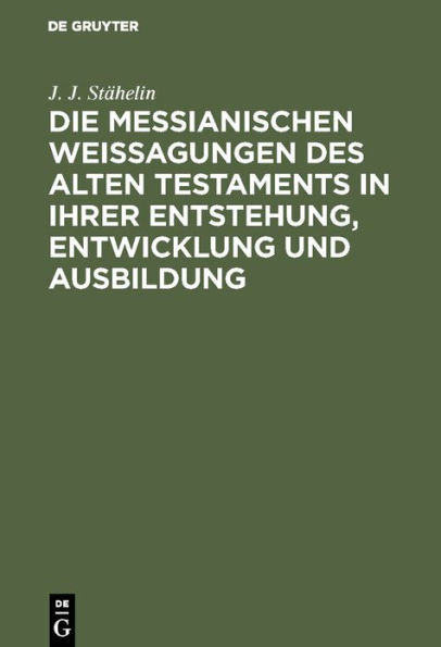 Die messianischen Weissagungen des Alten Testaments in ihrer Entstehung, Entwicklung und Ausbildung: Mit Berücksichtigung der neutestamentlichen Citate