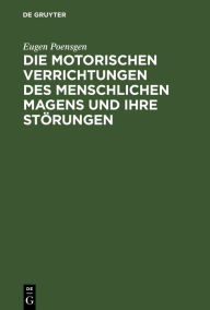 Title: Die motorischen Verrichtungen des menschlichen Magens und ihre Störungen: Mit Ausschluss der Lehre vom Erbrechen. Preisschrift gekrönt von der medicinischen Facultät der Universität Strassburg, Author: Eugen Poensgen