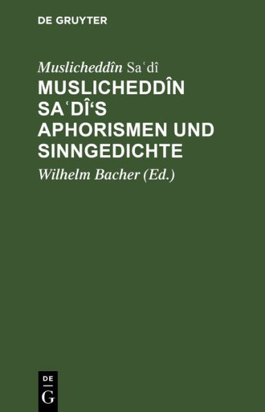 Muslicheddîn Sa?dî's Aphorismen und Sinngedichte: Zum ersten Male herausgegeben und übersetzt. Mit Beiträgen zur Biographie Sadî's