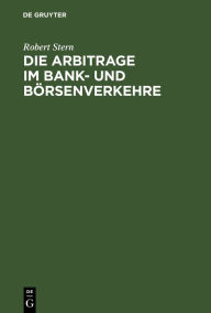 Title: Die Arbitrage im Bank- und Börsenverkehre, Author: Robert Stern