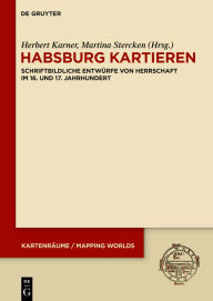 Title: Habsburg kartieren: Schriftbildliche Entwürfe von Herrschaft im 16. und 17. Jahrhundert, Author: Herbert Karner