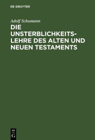 Title: Die Unsterblichkeitslehre des Alten und Neuen Testaments: Biblisch-dogmatisch entwickelt, Author: Adolf Schumann