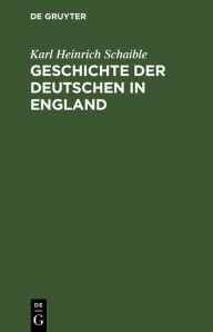 Title: Geschichte der Deutschen in England: Von den ersten germanischen Ansiedlungen in Britannien bis zum Ende des 18. Jahrhunderts, Author: Karl Heinrich Schaible