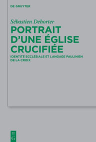 Title: Portrait d'une Église crucifiée: Identité ecclésiale et langage paulinien de la Croix, Author: Sébastien Dehorter