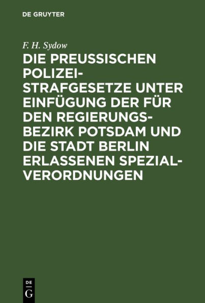 Die Preußischen Polizei-Strafgesetze unter Einfügung der für den Regierungs-Bezirk Potsdam und die Stadt Berlin erlassenen Spezial-Verordnungen: Zum Handgebrauch für den Richter, Anwalt und jeden Privatmann nach dem Text der verschiedenen Rechtsquellen