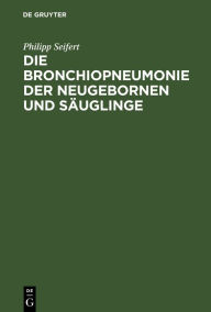 Title: Die Bronchiopneumonie der Neugebornen und Säuglinge: Eine nosologisch-therapeutische Monographie, Author: Philipp Seifert