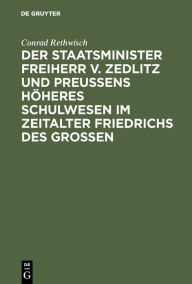 Title: Der Staatsminister Freiherr v. Zedlitz und Preußens höheres Schulwesen im Zeitalter Friedrichs des Großen, Author: Conrad Rethwisch