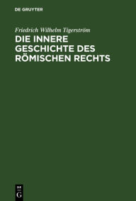 Title: Die innere Geschichte des Römischen Rechts, Author: Friedrich Wilhelm Tigerström