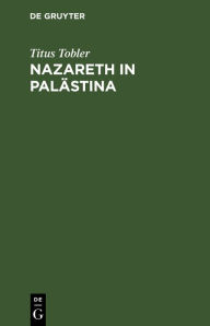 Title: Nazareth in Palästina: Nebst Anhang der 4. Wanderung. Mit einer artistischen Beilage, Author: Titus Tobler