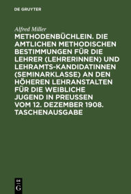 Title: Methodenbüchlein. Die amtlichen methodischen Bestimmungen für die Lehrer (Lehrerinnen) und Lehramtskandidatinnen (Seminarklasse) an den höheren Lehranstalten für die weibliche Jugend in Preussen vom 12. Dezember 1908. Taschenausgabe, Author: Alfred Miller