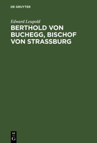 Title: Berthold von Buchegg, Bischof von Strassburg: Ein Beitrag zur Geschichte des Elsaß und des Reichs im XIV. Jahrhundert, Author: Edward Leupold