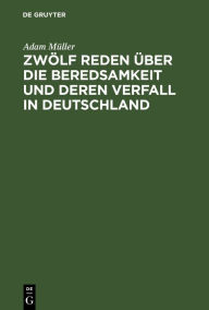 Title: Zwölf Reden über die Beredsamkeit und deren Verfall in Deutschland: Gehalten zu Wien im Frühlinge 1812, Author: Adam Müller