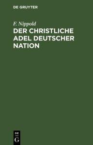 Title: Der christliche Adel deutscher Nation: Ein Rückblick und Ausblick auf seine Vergangenheit und Zukunft; mit besonderer Beziehung auf die deutsche Adelsgenossenschaft und das Adelsblatt, Author: F. Nippold