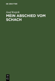 Title: Mein Abschied vom Schach: Sterbliches und Unsterbliches aus der Mappe eines Wiener Altmeisters, Author: Josef Krejcik