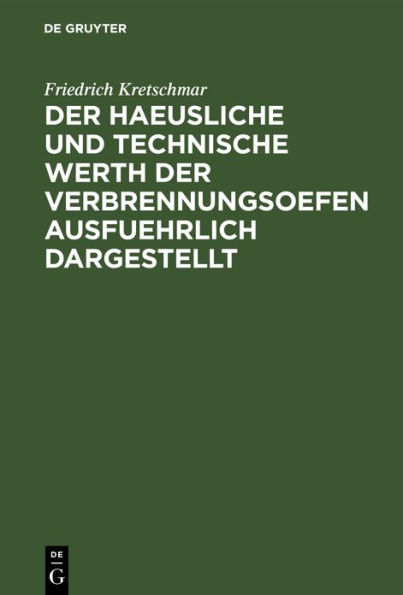Der haeusliche und technische Werth der Verbrennungsoefen ausfuehrlich dargestellt: Nebst der Beschreibung zweckmaeßiger Einrichtungen