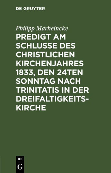 Predigt am Schlusse des christlichen Kirchenjahres 1833, den 24ten Sonntag nach Trinitatis in der Dreifaltigkeits-Kirche