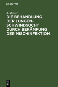 Title: Die Behandlung der Lungenschwindsucht durch Bekämfung der Mischinfektion, Author: A. Menzer