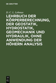 Title: Lehrbuch der Körperberechnung, der Geostatik, Hydrostatik, Geomechanik und Hydraulik, ohne Anwendung der höhern Analysis, Author: D. C. L. Lehmus