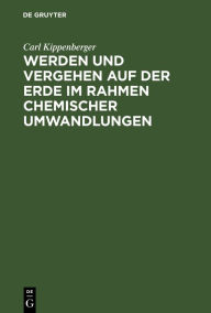 Title: Werden und Vergehen auf der Erde im Rahmen chemischer Umwandlungen: Für Studierende aller Fakultäten und gebildete Laien, Author: Carl Kippenberger