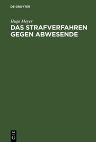 Title: Das Strafverfahren gegen Abwesende: Geschichtlich dargestellt und vom Standpunkt des heutigen Rechts geprüft, Author: Hugo Meyer