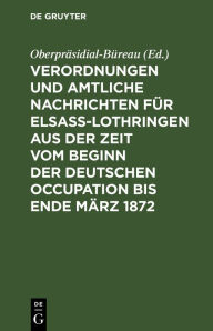 Title: Verordnungen und Amtliche Nachrichten für Elsaß-Lothringen aus der Zeit vom Beginn der deutschen Occupation bis Ende März 1872, Author: Oberpräsidial-Büreau