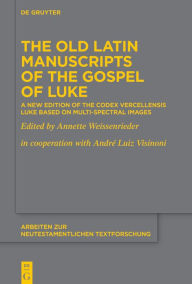 Title: The Old Latin Manuscripts of the Gospel of Luke: A New Edition of the Codex Vercellensis Luke Based on Multi-Spectral Images, Author: Annette Weissenrieder