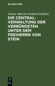 Title: Die Centralverwaltung der Verbündeten unter dem Freiherrn von Stein, Author: Johann Albrecht Friedrich Eichhorn