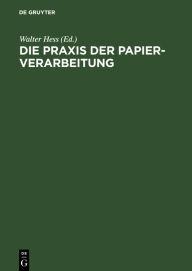 Title: Die Praxis der Papier-Verarbeitung: Praktisches Handbuch für das gesamte Gebiet der Papier verarbeitenden Industrien. Unter Mitarbeit namhafter Berufspraktiker, Chemiker und Ingenieure, Author: Walter Hess