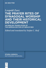 Title: The Prayer Rites of Synagogal Worship and their Historical Development: Edited and translated by Stefan C. Reif An English Translation of the German Edition of Berlin 1859, Author: Leopold Zunz