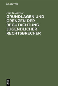 Title: Grundlagen und Grenzen der Begutachtung jugendlicher Rechtsbrecher, Author: Paul H. Bresser