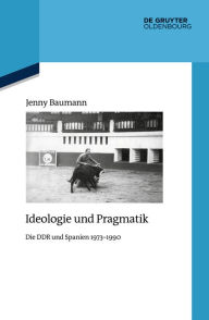 Title: Ideologie und Pragmatik: Die DDR und Spanien 1973-1990, Author: Jenny Baumann