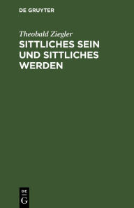 Title: Sittliches Sein und sittliches Werden: Grundlinien eines Systems der Ethik, Author: Theobald Ziegler