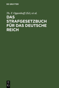 Title: Das Strafgesetzbuch für das Deutsche Reich: Nebst dem Einführungs-Gesetze vom 31. Mai 1870. Dem Einführungs-Gesetze und den Einführungs-Verordnungen zum Preußischen Strafgesetzbuche und der Kaiserlichen Einführungs-Verordnung für Elsaß-Lothringen vom 30., Author: Th. F. Oppenhoff