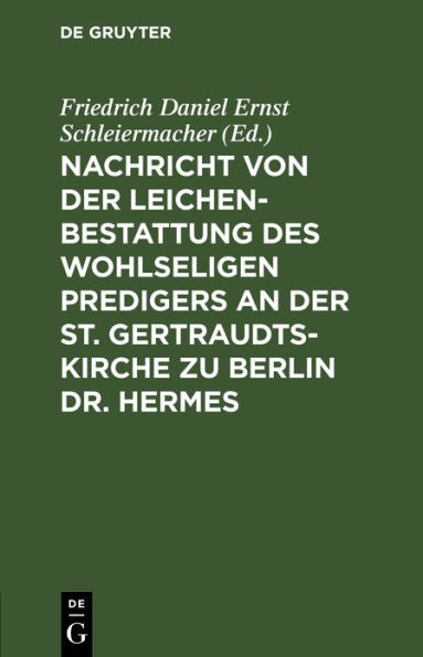 Nachricht von der Leichenbestattung des wohlseligen Predigers an der St. Gertraudts-Kirche zu Berlin Dr. Hermes: Nebst der an seinem Sarge von dem Professor Dr. Schleiermacher gehaltenen Rede