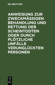 Title: Anweisung zur zweckmäßigen Behandlung und Rettung der Scheintodten oder durch plötzliche Unfälle verunglückten Personen, Author: De Gruyter