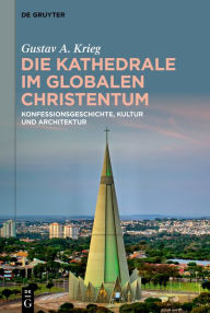 Title: Die Kathedrale im globalen Christentum: Konfessionsgeschichte, Kultur und Architektur, Author: Gustav A. Krieg