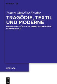 Title: Tragödie, Textil und Moderne: Entbindungskünste bei Ibsen, Wedekind und Hofmannsthal, Author: Tamara Madeline Fröhler