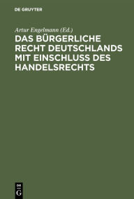 Title: Das Bürgerliche Recht Deutschlands mit Einschluss des Handelsrechts: Historisch und dogmatisch dargestellt, Author: Artur Engelmann