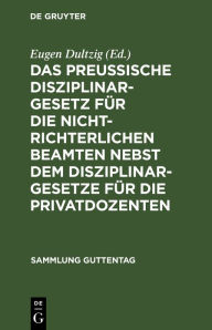 Title: Das preußische Disziplinargesetz für die nichtrichterlichen Beamten nebst dem Disziplinargesetze für die Privatdozenten, Author: Eugen Dultzig