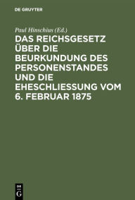 Title: Das Reichsgesetz über die Beurkundung des Personenstandes und die Eheschließung vom 6. Februar 1875: Mit Kommentar in Anmerkungen sowie sämmtlichen für das Reich und die einzelnen Bundesstaaten ergangenen Ausführungsbestimmungen, Author: Paul Hinschius