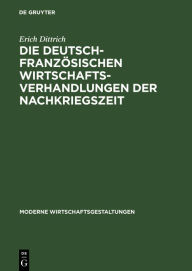 Title: Die deutsch-französischen Wirtschaftsverhandlungen der Nachkriegszeit, Author: Erich Dittrich