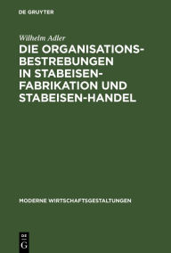 Title: Die Organisationsbestrebungen in Stabeisen-Fabrikation und Stabeisen-Handel: Ihre Bedeutung für die Gesamtorganisation der Eisenindustrie, Author: Wilhelm Adler