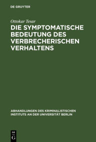 Title: Die symptomatische Bedeutung des verbrecherischen Verhaltens: Ein Beitrag zur Wertungslehre im Strafrecht, Author: Ottokar Tesar