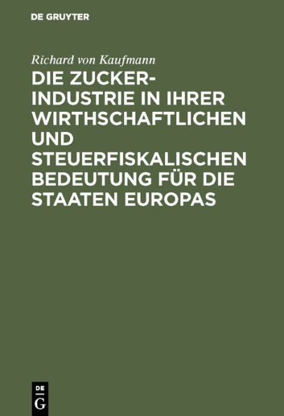 Die Zucker-Industrie in ihrer wirthschaftlichen und steuerfiskalischen Bedeutung für die Staaten Europas: Ein Beitrag zum Verständniss der Zucker-Zoll- und Steuer-Frage