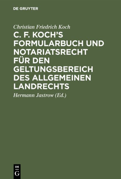 C. F. Koch's Formularbuch und Notariatsrecht für den Geltungsbereich des Allgemeinen Landrechts: Zum Gebrauche für Richter, Notare, Rechtsanwälte und Referendare